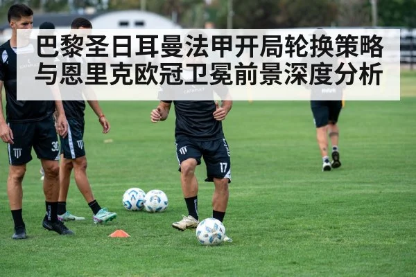 巴黎圣日耳曼法甲开局轮换策略与恩里克欧冠卫冕前景深度分析 | kaiyun