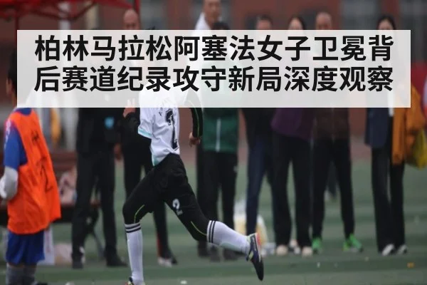 柏林马拉松阿塞法女子卫冕背后赛道纪录攻守新局深度观察 | kaiyun