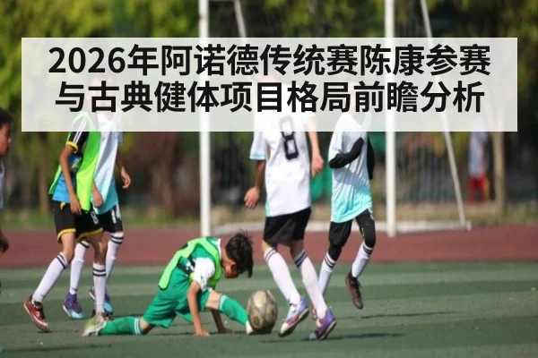 2026年阿诺德传统赛陈康参赛与古典健体项目格局前瞻分析 | kaiyun