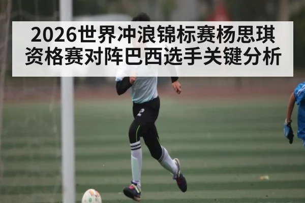 2026世界冲浪锦标赛杨思琪资格赛对阵巴西选手关键分析 | kaiyun