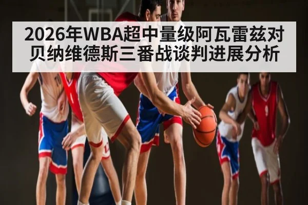 2026年WBA超中量级阿瓦雷兹对贝纳维德斯三番战谈判进展分析 | kaiyun