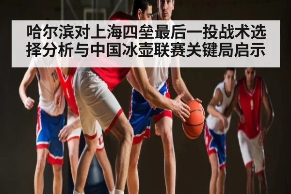 哈尔滨对上海四垒最后一投战术选择分析与中国冰壶联赛关键局启示 | kaiyun