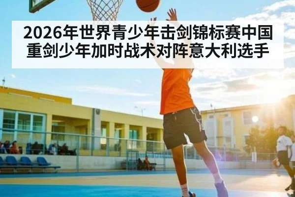 2026年世界青少年击剑锦标赛中国重剑少年加时战术对阵意大利选手 | kaiyun
